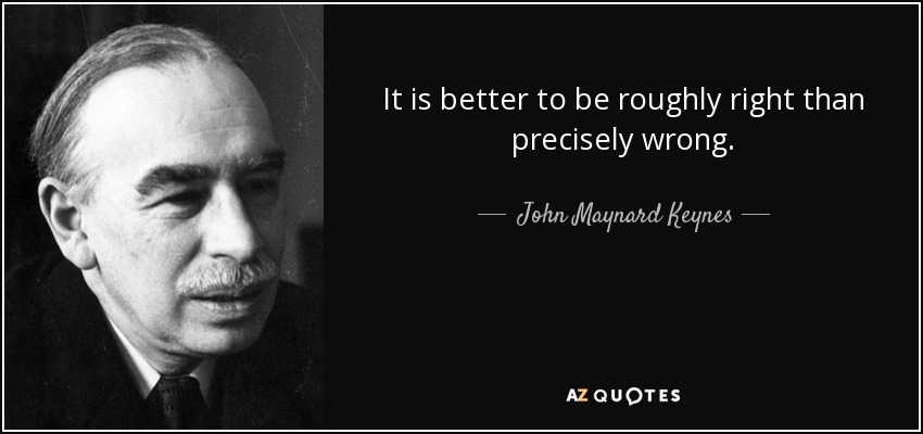 "It is better to be roughly right than precisely wrong."
 - John Maynard Keynes